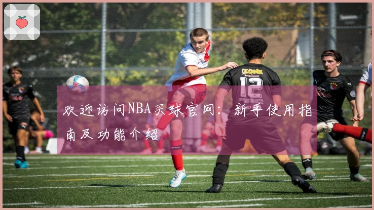 欢迎访问NBA买球官网：新手使用指南及功能介绍
