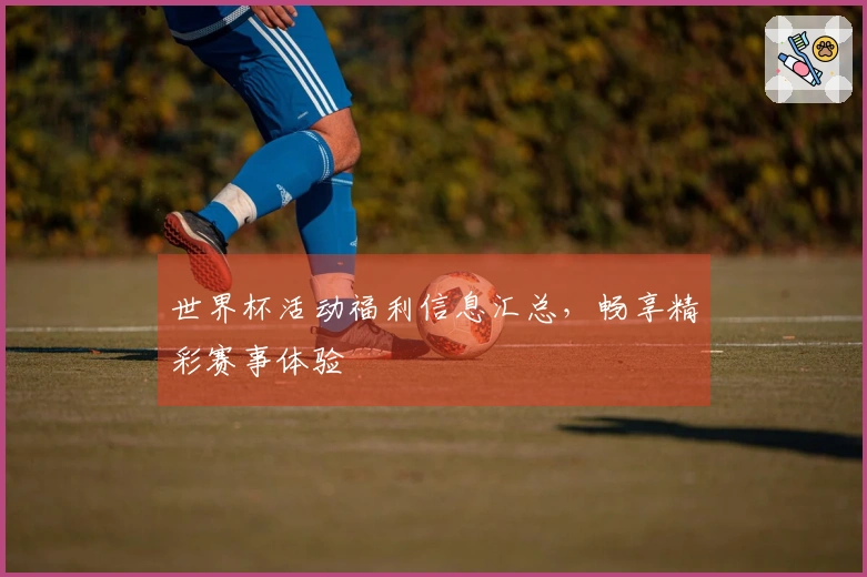 世界杯活动福利信息汇总，畅享精彩赛事体验