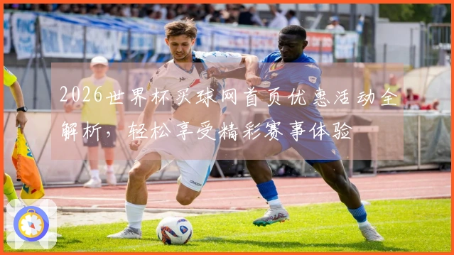 2026世界杯买球网首页优惠活动全解析，轻松享受精彩赛事体验