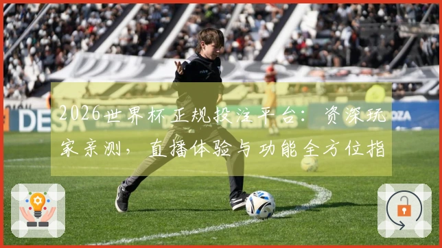 2026世界杯正规投注平台：资深玩家亲测，直播体验与功能全方位指南