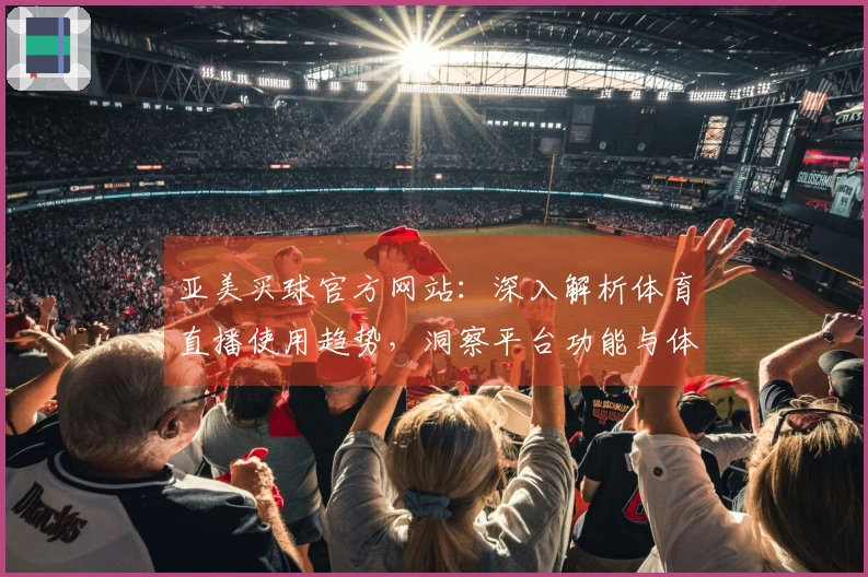 亚美买球官方网站：深入解析体育直播使用趋势，洞察平台功能与体验。