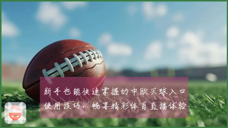 新手也能快速掌握的中欧买球入口使用技巧，畅享精彩体育直播体验