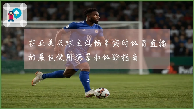 在亚美买球主站畅享实时体育直播的最佳使用场景和体验指南