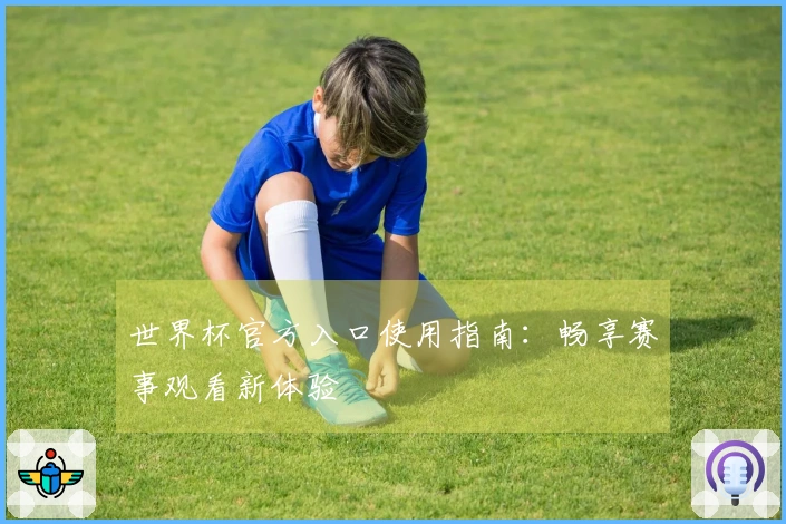 世界杯官方入口使用指南：畅享赛事观看新体验