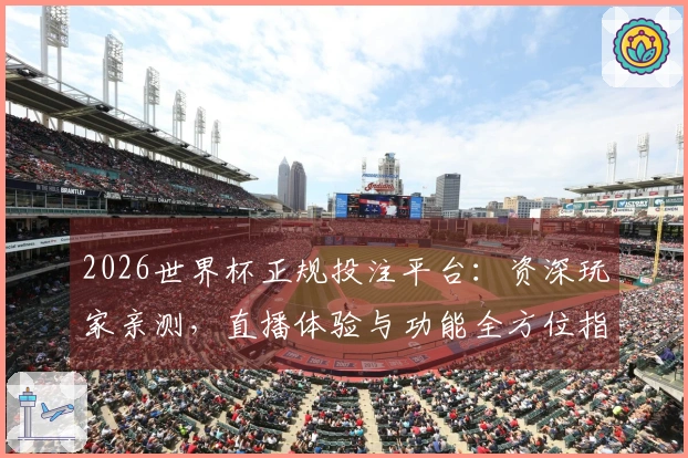 2026世界杯正规投注平台：资深玩家亲测，直播体验与功能全方位指南