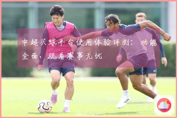 中超买球平台使用体验评测：功能全面，观看赛事无忧