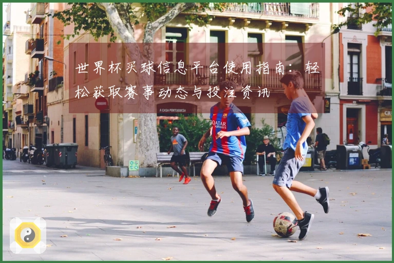 世界杯买球信息平台使用指南：轻松获取赛事动态与投注资讯