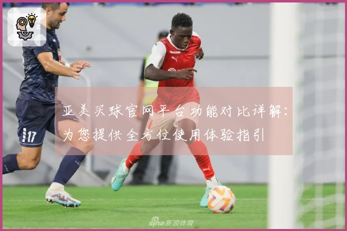 亚美买球官网平台功能对比详解：为您提供全方位使用体验指引