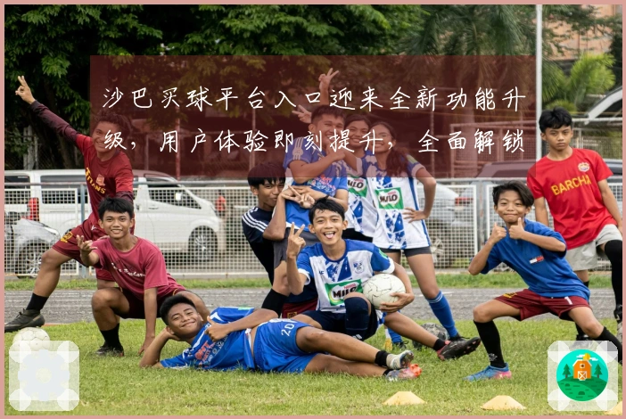 沙巴买球平台入口迎来全新功能升级，用户体验即刻提升，全面解锁您的观赛新场景