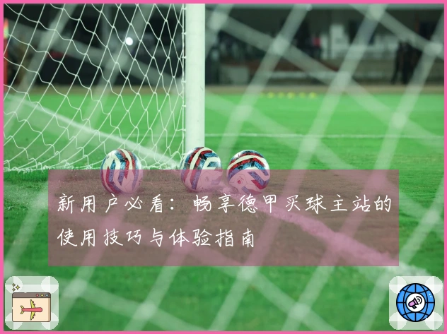 新用户必看：畅享德甲买球主站的使用技巧与体验指南