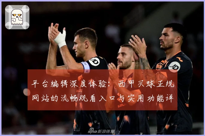 平台编辑深度体验：西甲买球正规网站的流畅观看入口与实用功能详解