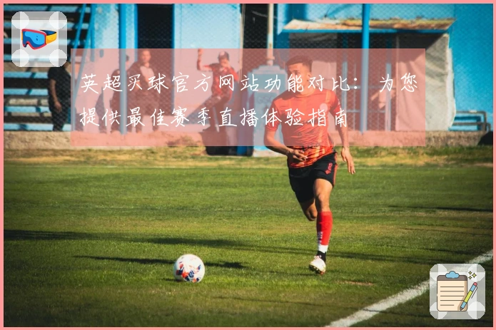 英超买球官方网站功能对比：为您提供最佳赛季直播体验指南