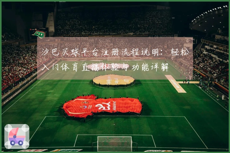 沙巴买球平台注册流程说明：轻松入门体育直播体验与功能详解