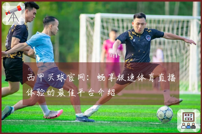 西甲买球官网：畅享极速体育直播体验的最佳平台介绍