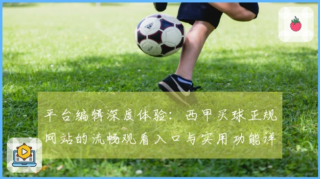 平台编辑深度体验：西甲买球正规网站的流畅观看入口与实用功能详解