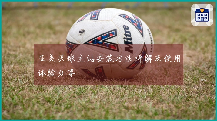 亚美买球主站安装方法详解及使用体验分享