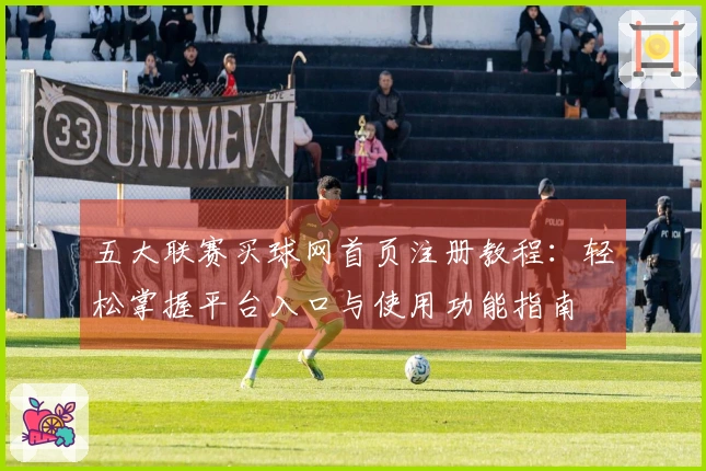 五大联赛买球网首页注册教程：轻松掌握平台入口与使用功能指南