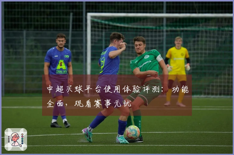中超买球平台使用体验评测：功能全面，观看赛事无忧