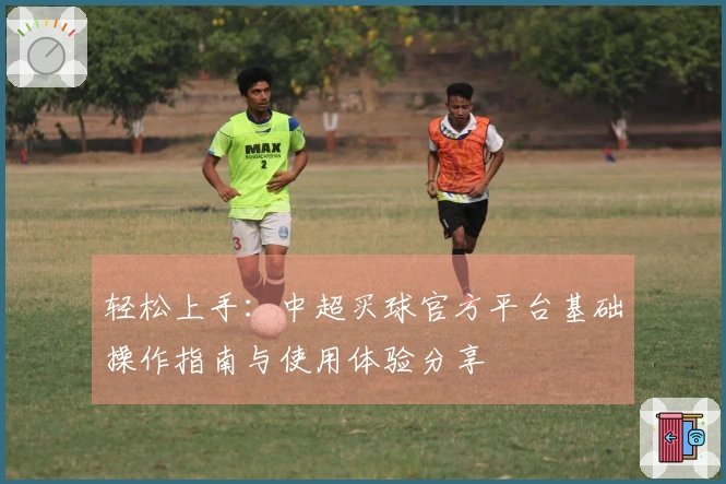 轻松上手：中超买球官方平台基础操作指南与使用体验分享