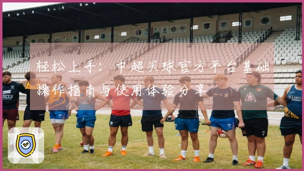 轻松上手：中超买球官方平台基础操作指南与使用体验分享