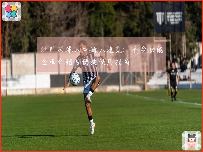 沙巴买球入口新人速览：平台功能全面介绍与便捷使用指南