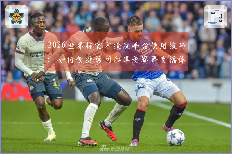 2026世界杯官方投注平台使用技巧：如何便捷访问和享受赛事直播体验