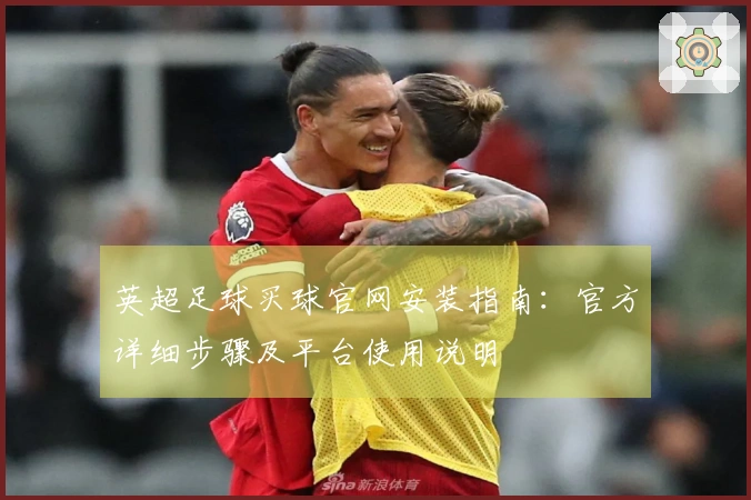 英超足球买球官网安装指南：官方详细步骤及平台使用说明